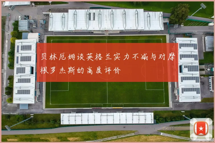 贝林厄姆谈英格兰实力不减与对摩根罗杰斯的高度评价