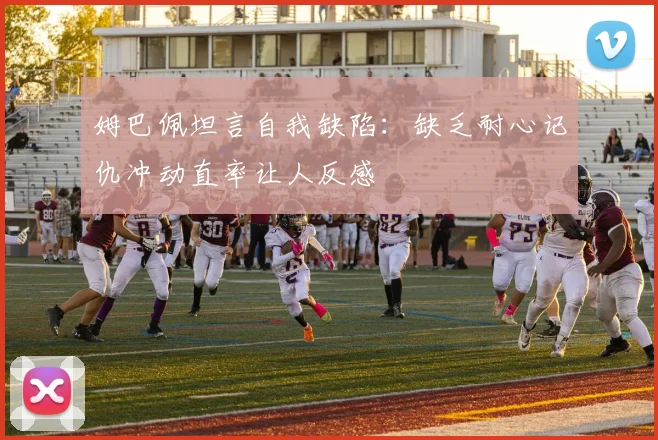 姆巴佩坦言自我缺陷：缺乏耐心记仇冲动直率让人反感