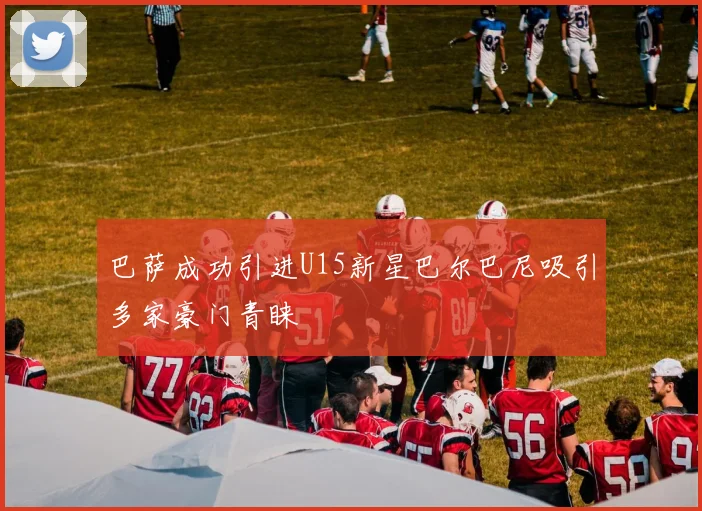 巴萨成功引进U15新星巴尔巴尼吸引多家豪门青睐