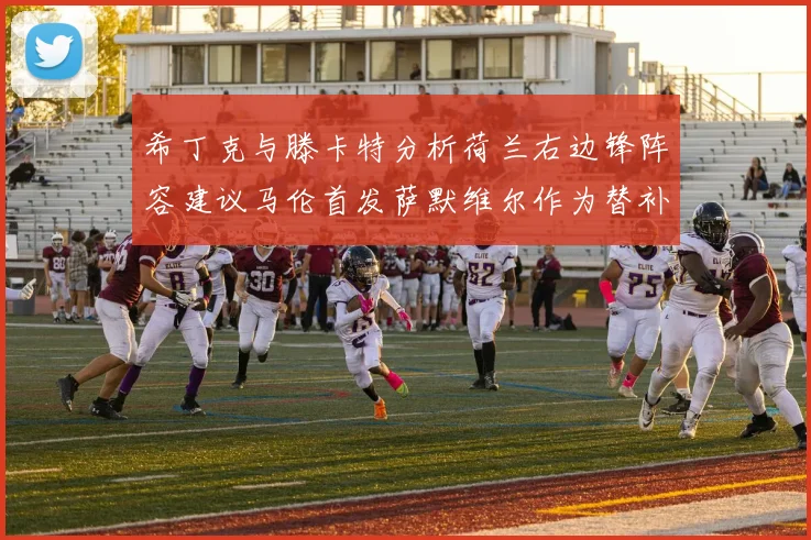 希丁克与滕卡特分析荷兰右边锋阵容建议马伦首发萨默维尔作为替补选择