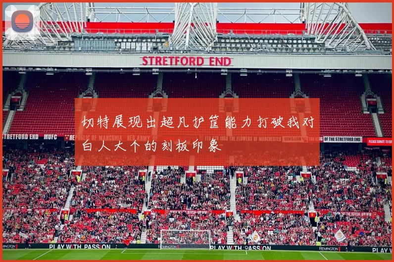 切特展现出超凡护筐能力打破我对白人大个的刻板印象