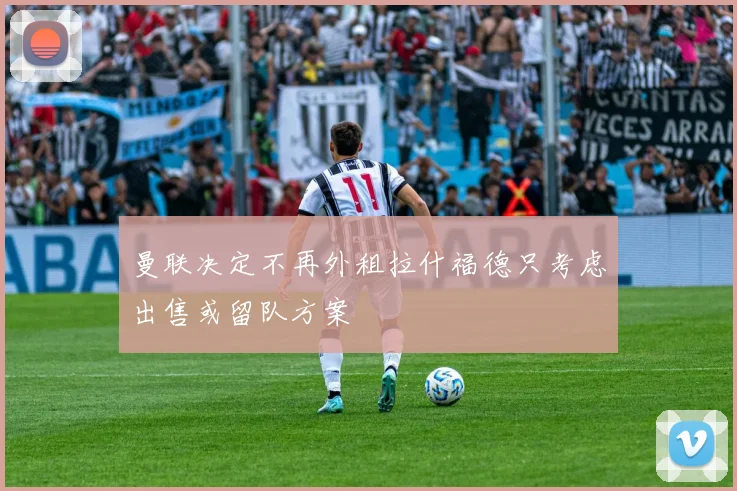 曼联决定不再外租拉什福德只考虑出售或留队方案