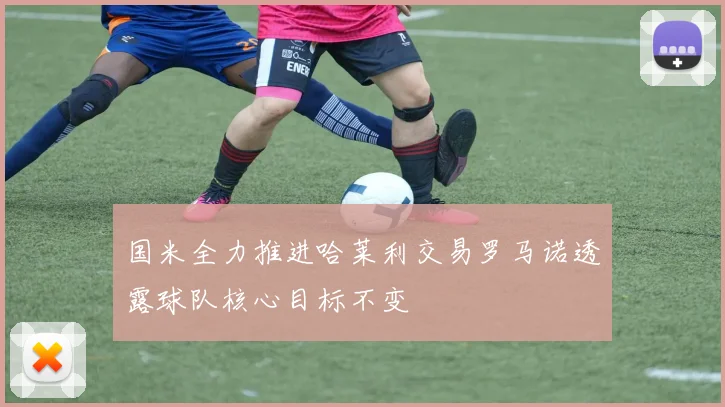 国米全力推进哈莱利交易罗马诺透露球队核心目标不变