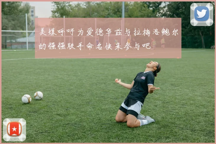 美媒呼吁为爱德华兹与拉梅洛鲍尔的强强联手命名快来参与吧