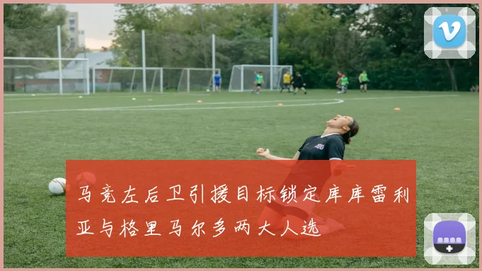 马竞左后卫引援目标锁定库库雷利亚与格里马尔多两大人选
