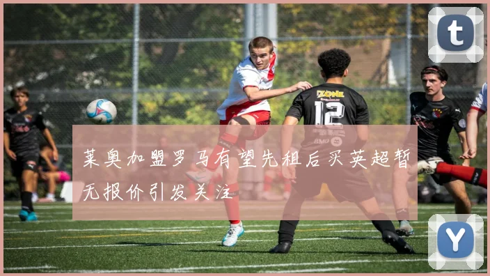 莱奥加盟罗马有望先租后买英超暂无报价引发关注