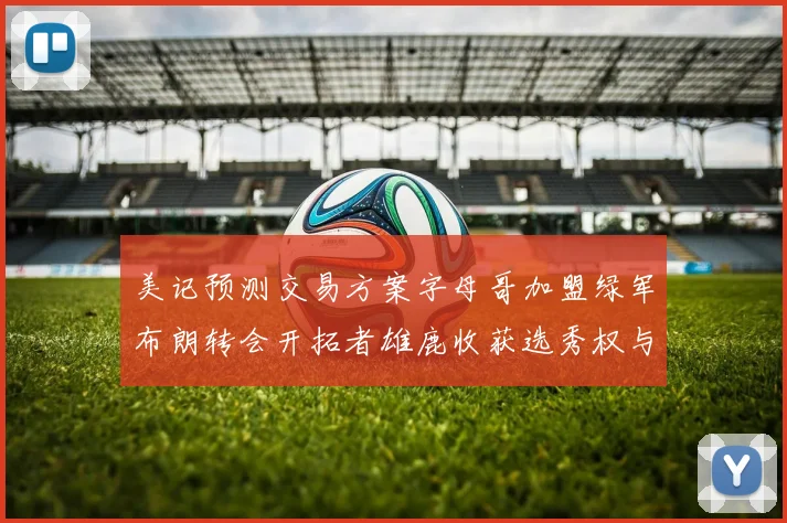 美记预测交易方案字母哥加盟绿军布朗转会开拓者雄鹿收获选秀权与年轻球员