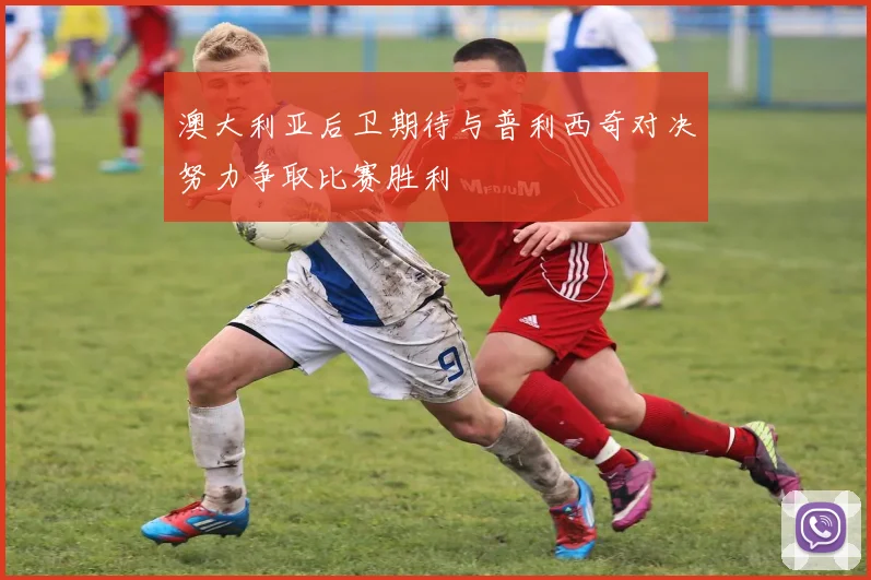 澳大利亚后卫期待与普利西奇对决努力争取比赛胜利
