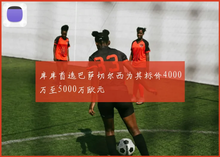 库库首选巴萨切尔西为其标价4000万至5000万欧元